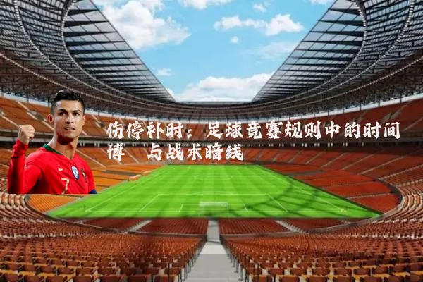 伤停补时：足球竞赛规则中的时间博弈与战术暗线