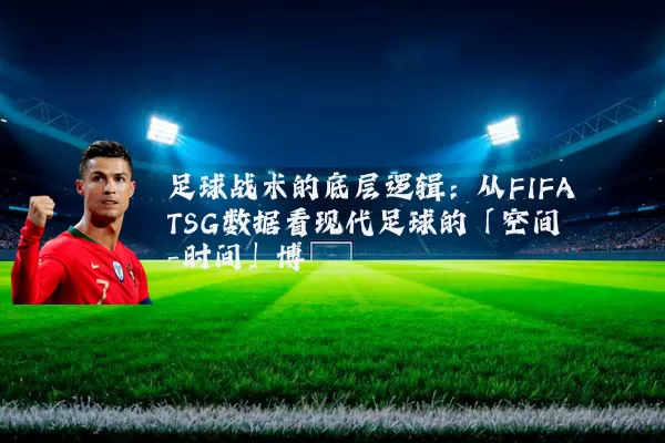 足球战术的底层逻辑：从FIFA TSG数据看现代足球的「空间-时间」博弈