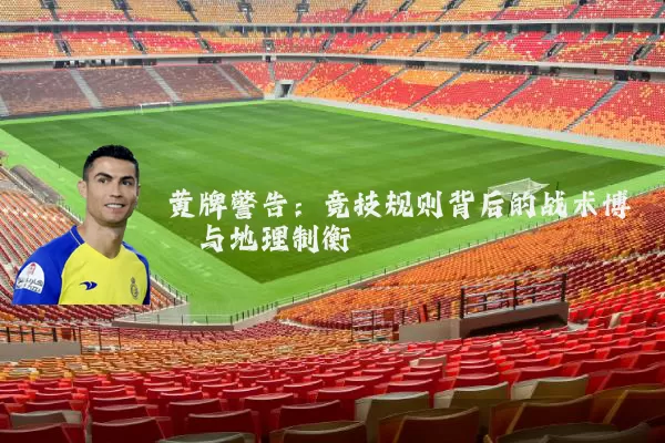 黄牌警告：竞技规则背后的战术博弈与地理制衡