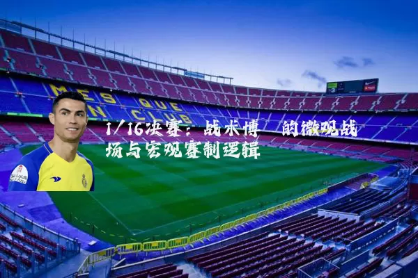 1/16决赛：战术博弈的微观战场与宏观赛制逻辑