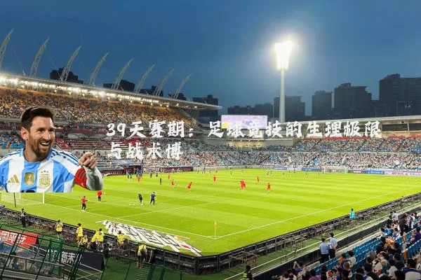 39天赛期：足球竞技的生理极限与战术博弈