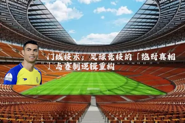 门线技术：足球竞技的「绝对真相」与赛制逻辑重构