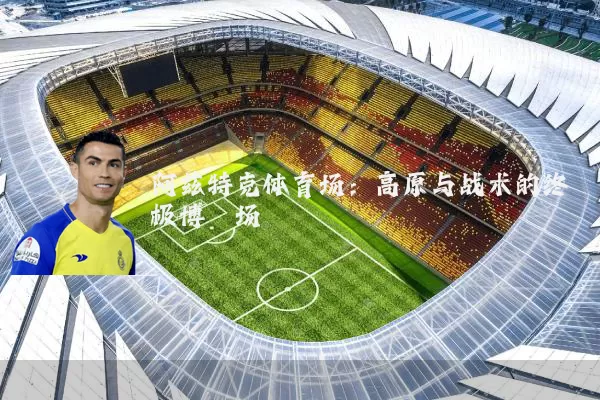 阿兹特克体育场：高原与战术的终极博弈场