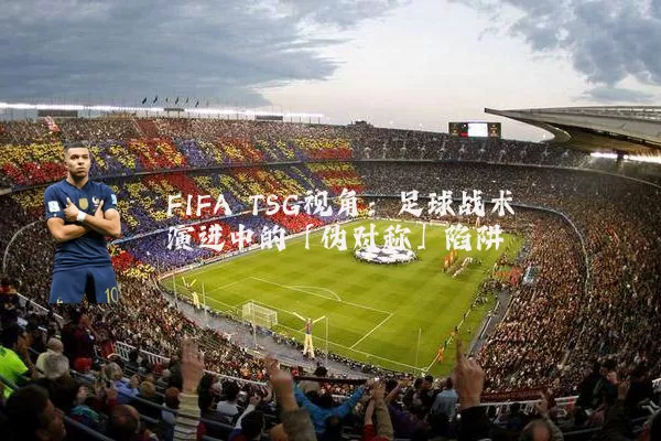 FIFA TSG视角：足球战术演进中的「伪对称」陷阱