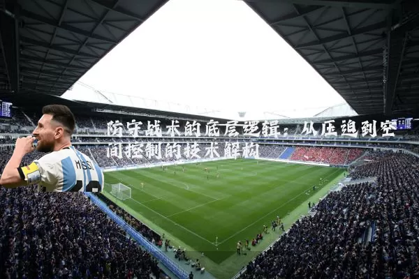 防守战术的底层逻辑：从压迫到空间控制的技术解构