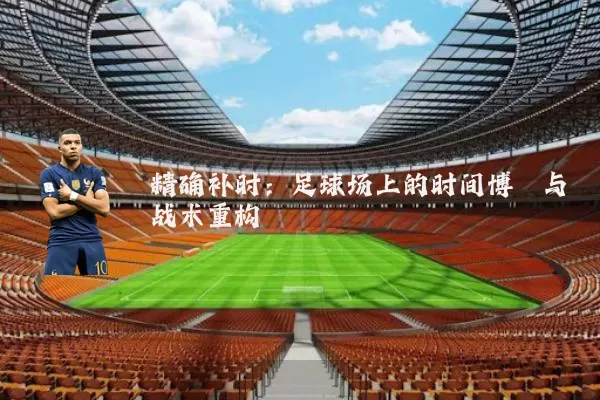 精确补时：足球场上的时间博弈与战术重构