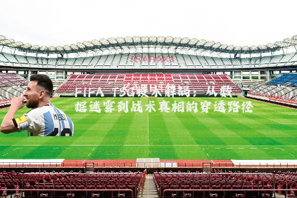 FIFA TSG技术解码:从数据迷雾到战术真相的穿透路径