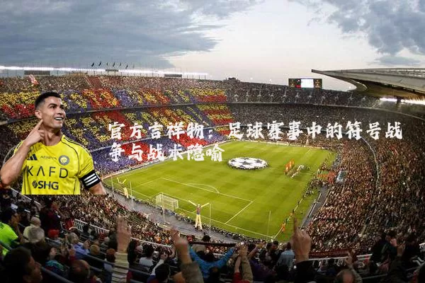 官方吉祥物:足球赛事中的符号战争与战术隐喻