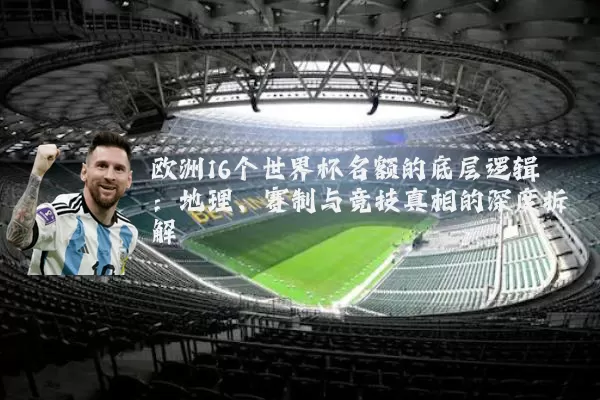 欧洲16个世界杯名额的底层逻辑：地理、赛制与竞技真相的深度拆解