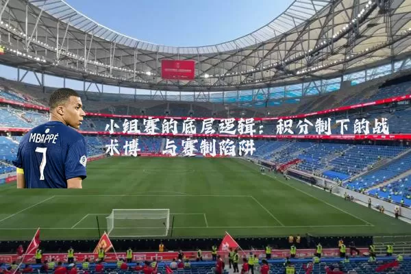 小组赛的底层逻辑:积分制下的战术博弈与赛制陷阱